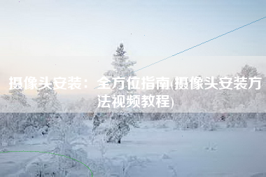 摄像头安装：全方位指南(摄像头安装方法视频教程)