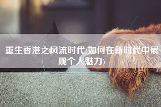 重生香港之风流时代(如何在新时代中展现个人魅力)