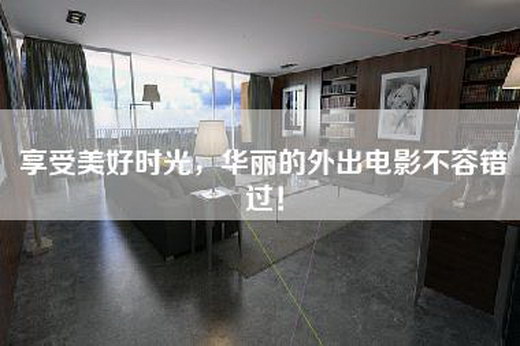 享受美好时光，华丽的外出电影不容错过！