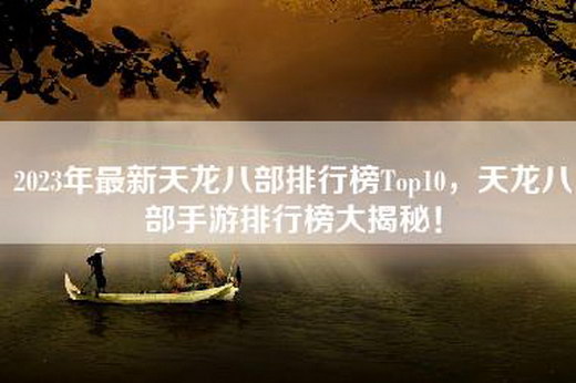 2023年最新天龙八部排行榜Top10，天龙八部手游排行榜大揭秘！