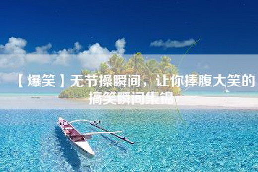 【爆笑】无节操瞬间，让你捧腹大笑的搞笑瞬间集锦
