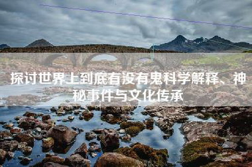 探讨世界上到底有没有鬼科学解释、神秘事件与文化传承