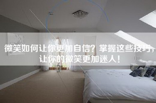 微笑如何让你更加自信？掌握这些技巧，让你的微笑更加迷人！