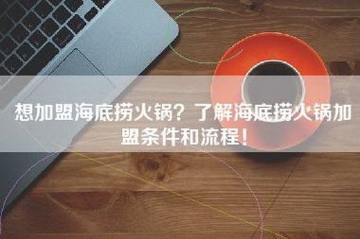 想加盟海底捞火锅？了解海底捞火锅加盟条件和流程！