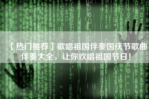 【热门推荐】歌唱祖国伴奏国庆节歌曲伴奏大全，让你欢唱祖国节日！