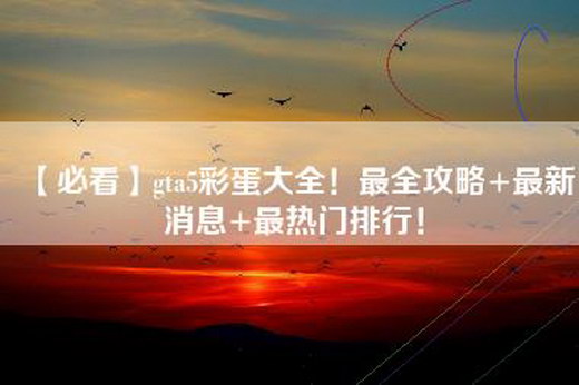 【必看】gta5彩蛋大全！最全攻略+最新消息+最热门排行！