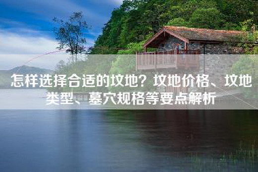 怎样选择合适的坟地？坟地价格、坟地类型、墓穴规格等要点解析