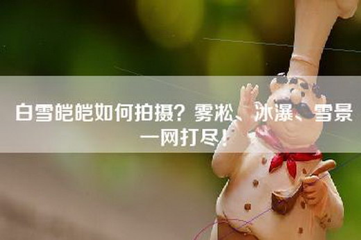 白雪皑皑如何拍摄？雾凇、冰瀑、雪景一网打尽！