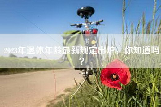 2023年退休年龄最新规定出炉，你知道吗？
