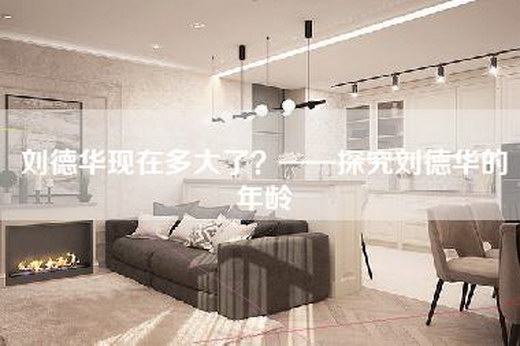刘德华现在多大了？——探究刘德华的年龄