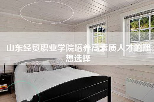 山东经贸职业学院培养高素质人才的理想选择