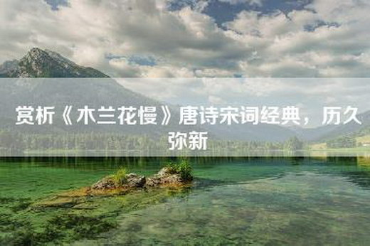 赏析《木兰花慢》唐诗宋词经典，历久弥新