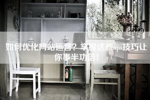 如何优化网站运营？掌握这些ops技巧让你事半功倍！