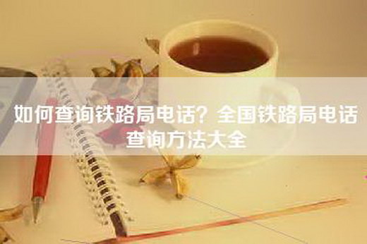 如何查询铁路局电话？全国铁路局电话查询方法大全