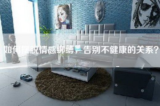 如何摆脱情感绑缚，告别不健康的关系？
