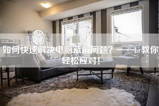 如何快速解决电脑蓝屏问题？——br教你轻松应对！
