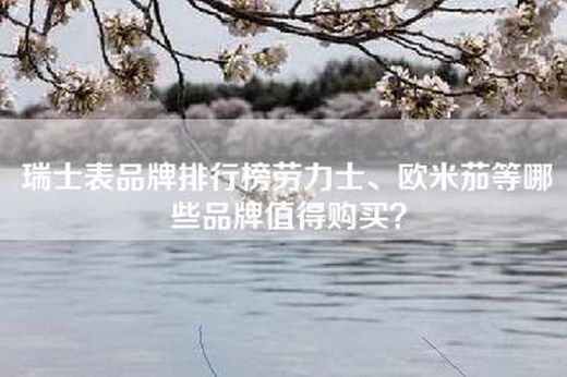 瑞士表品牌排行榜劳力士、欧米茄等哪些品牌值得购买？