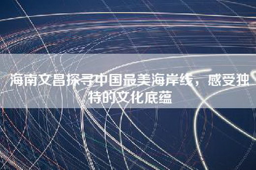 海南文昌探寻中国最美海岸线，感受独特的文化底蕴
