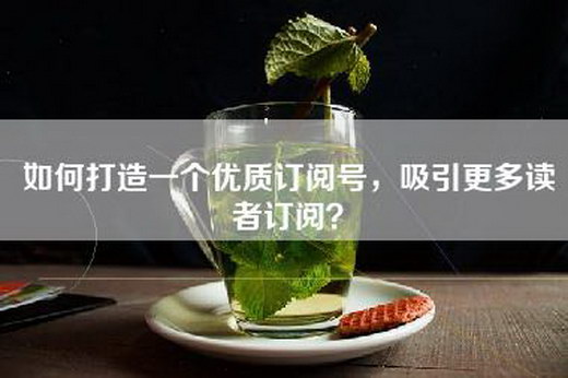 如何打造一个优质订阅号，吸引更多读者订阅？