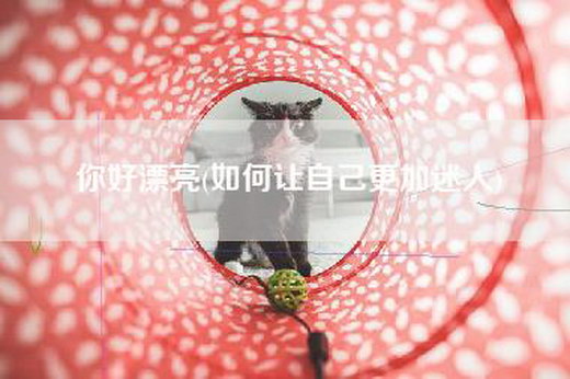 你好漂亮(如何让自己更加迷人)