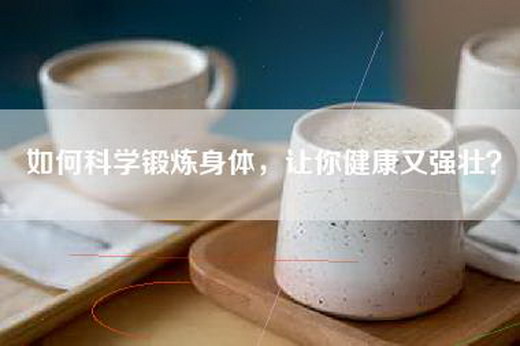 如何科学锻炼身体，让你健康又强壮？