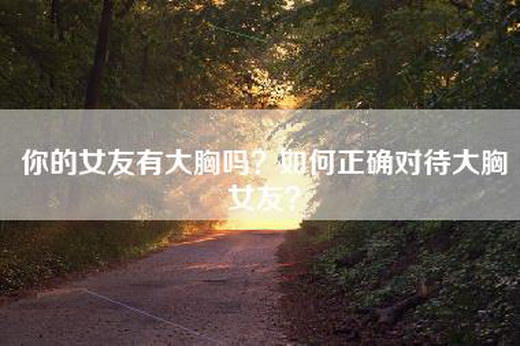 你的女友有大胸吗？如何正确对待大胸女友？