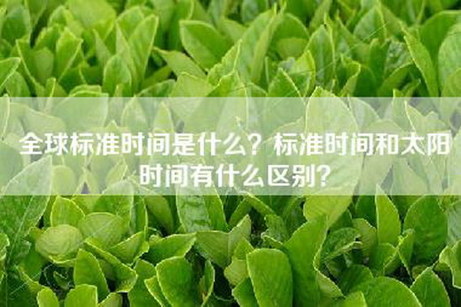 全球标准时间是什么？标准时间和太阳时间有什么区别？