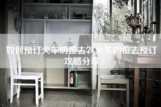 如何预订火车叨位去？火车叨位去预订攻略分享