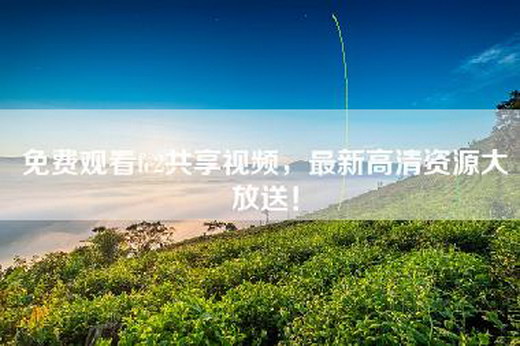免费观看fc2共享视频，最新高清资源大放送！