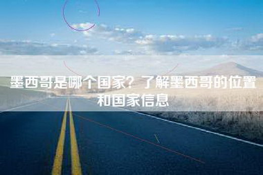 墨西哥是哪个国家？了解墨西哥的位置和国家信息