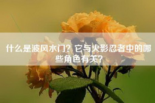 什么是波风水门？它与火影忍者中的哪些角色有关？