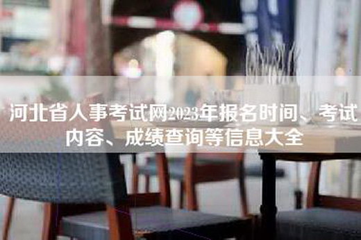 河北省人事考试网2023年报名时间、考试内容、成绩查询等信息大全