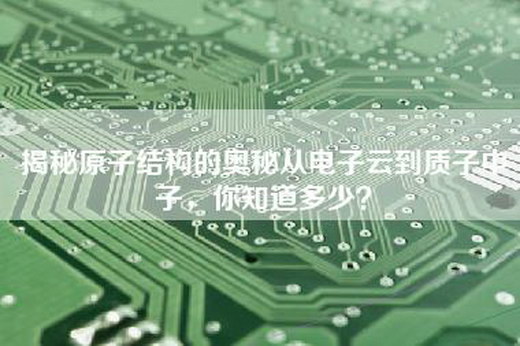 揭秘原子结构的奥秘从电子云到质子中子，你知道多少？