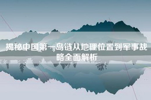 揭秘中国第一岛链从地理位置到军事战略全面解析