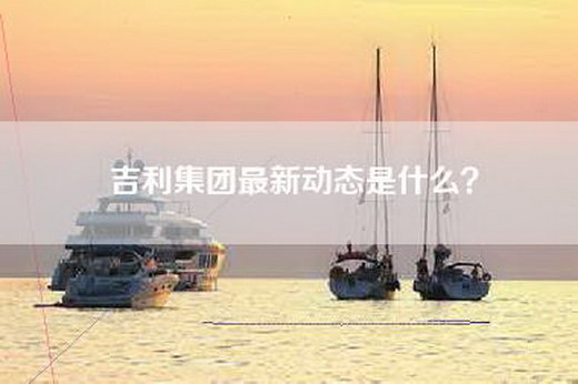 吉利集团最新动态是什么？