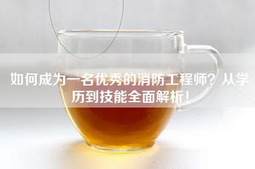 如何成为一名优秀的消防工程师？从学历到技能全面解析！