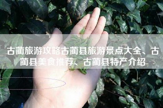 古蔺旅游攻略古蔺县旅游景点大全、古蔺县美食推荐、古蔺县特产介绍