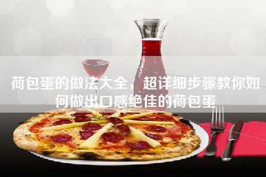 荷包蛋的做法大全，超详细步骤教你如何做出口感绝佳的荷包蛋