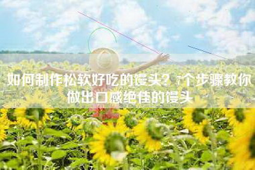 如何制作松软好吃的馒头？7个步骤教你做出口感绝佳的馒头