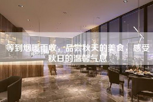 等到烟暖雨收，品尝秋天的美食，感受秋日的温馨气息