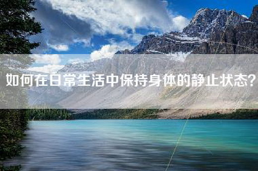 如何在日常生活中保持身体的静止状态？