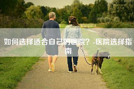 如何选择适合自己的医院？-医院选择指南
