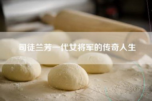 司徒兰芳一代女将军的传奇人生