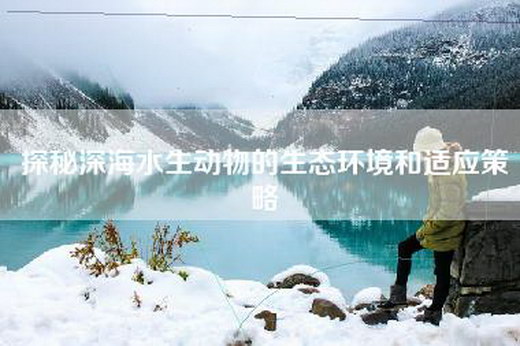 探秘深海水生动物的生态环境和适应策略