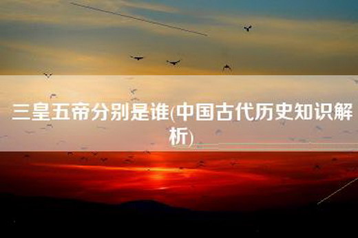 三皇五帝分别是谁(中国古代历史知识解析)