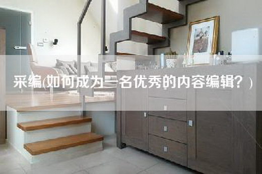 采编(如何成为一名优秀的内容编辑？)