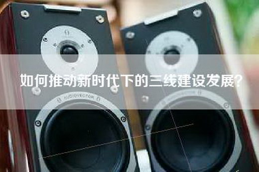 如何推动新时代下的三线建设发展？