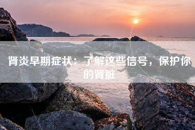 肾炎早期症状：了解这些信号，保护你的肾脏