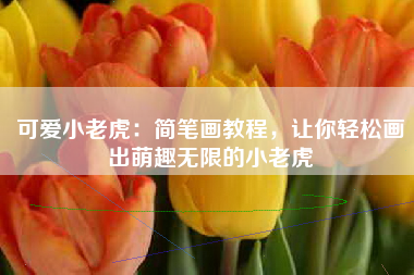 可爱小老虎：简笔画教程，让你轻松画出萌趣无限的小老虎