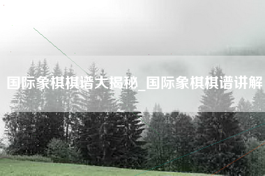 国际象棋棋谱大揭秘_国际象棋棋谱讲解